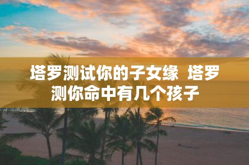 塔罗测试你的子女缘 塔罗测你命中有几个孩子