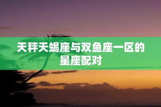 天秤天蝎座与双鱼座一区的星座配对 天秤天蝎座与双鱼座一区的星座配对