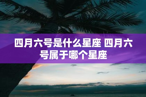 四月六号是什么星座 四月六号属于哪个星座