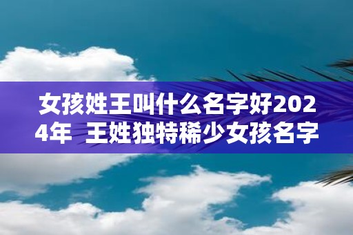 女孩姓王叫什么名字好2025年 王姓独特稀少女孩名字大全
