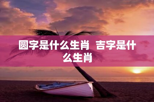 圆字是什么生肖 吉字是什么生肖