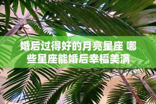 婚后过得好的月亮星座 哪些星座能婚后幸福美满