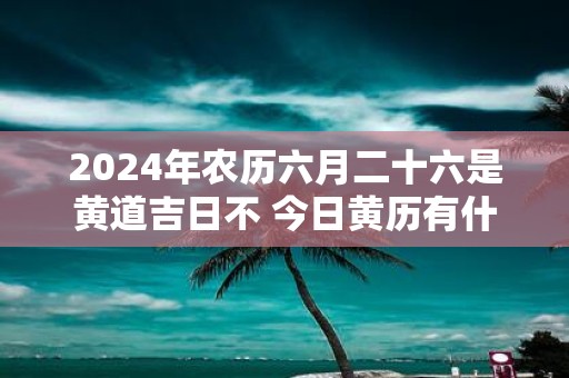 2025年农历六月二十六是黄道吉日不 今日黄历有什么宜忌