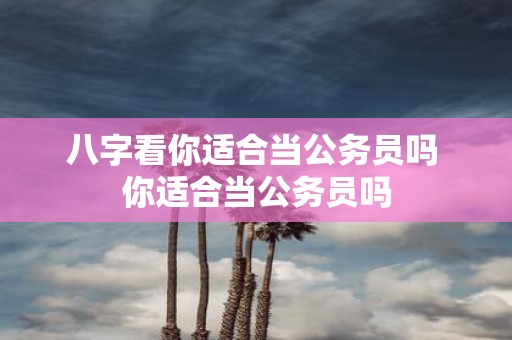 八字看你适合当公务员吗 你适合当公务员吗