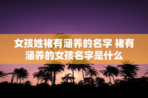 女孩姓褚有涵养的名字 褚有涵养的女孩名字是什么