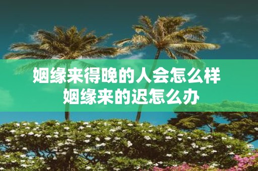 姻缘来得晚的人会怎么样 姻缘来的迟怎么办