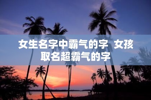 女生名字中霸气的字 女孩取名超霸气的字