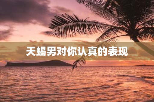 天蝎男对你认真的表现