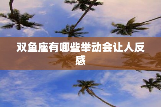 双鱼座有哪些举动会让人反感