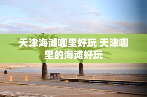 天津海滩哪里好玩 天津哪里的海滩好玩