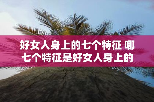 好女人身上的七个特征 哪七个特征是好女人身上的