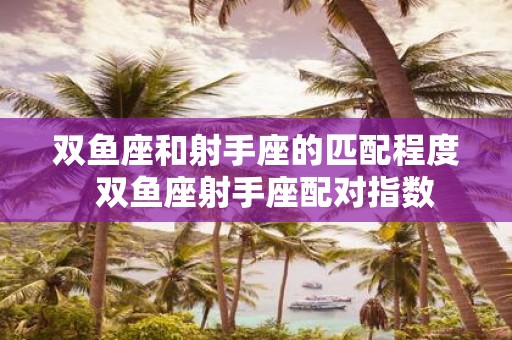 双鱼座和射手座的匹配程度 双鱼座射手座配对指数