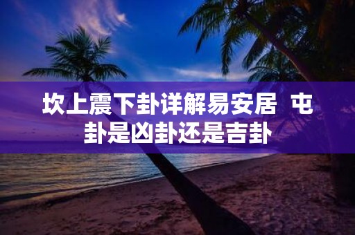 坎上震下卦详解易安居 屯卦是凶卦还是吉卦