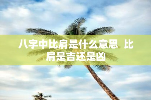 八字中比肩是什么意思 比肩是吉还是凶