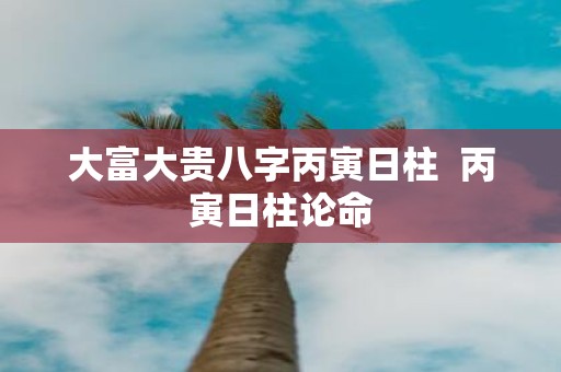 大富大贵八字丙寅日柱 丙寅日柱论命