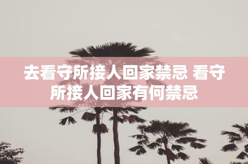 去看守所接人回家禁忌 看守所接人回家有何禁忌