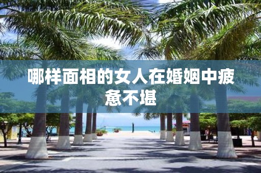 哪样面相的女人在婚姻中疲惫不堪