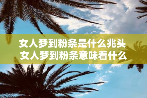 女人梦到粉条是什么兆头 女人梦到粉条意味着什么
