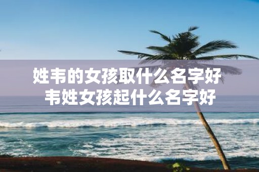 姓韦的女孩取什么名字好 韦姓女孩起什么名字好