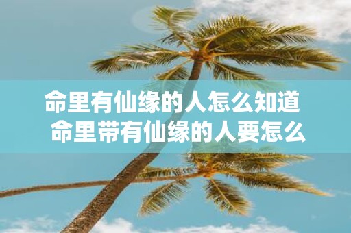 命里有仙缘的人怎么知道 命里带有仙缘的人要怎么做