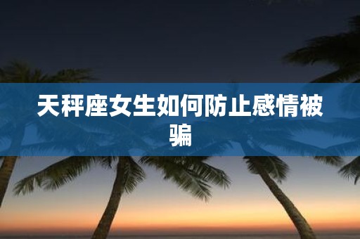 天秤座女生如何防止感情被骗