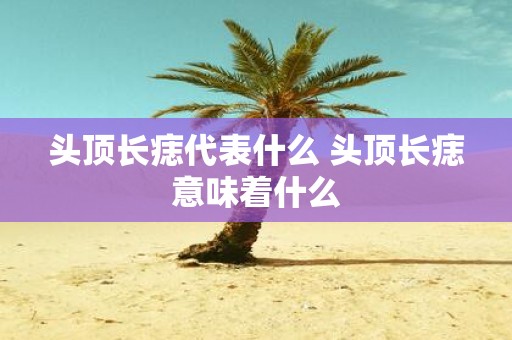 头顶长痣代表什么 头顶长痣意味着什么