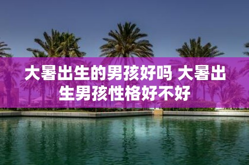大暑出生的男孩好吗 大暑出生男孩性格好不好