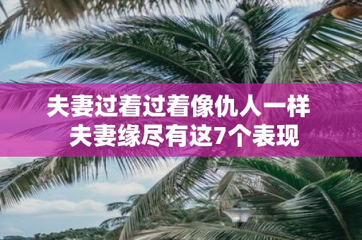 夫妻过着过着像仇人一样 夫妻缘尽有这7个表现