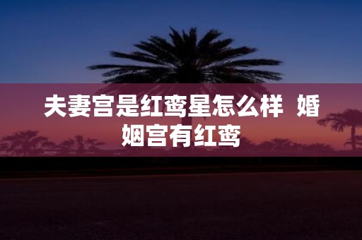 夫妻宫是红鸾星怎么样 婚姻宫有红鸾
