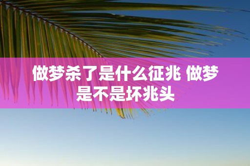 做梦杀了是什么征兆 做梦是不是坏兆头