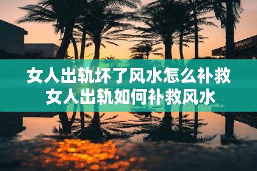 女人出轨坏了风水怎么补救 女人出轨如何补救风水