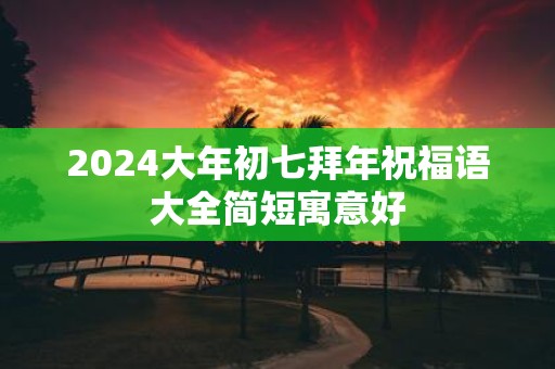 2025大年初七拜年祝福语大全简短寓意好