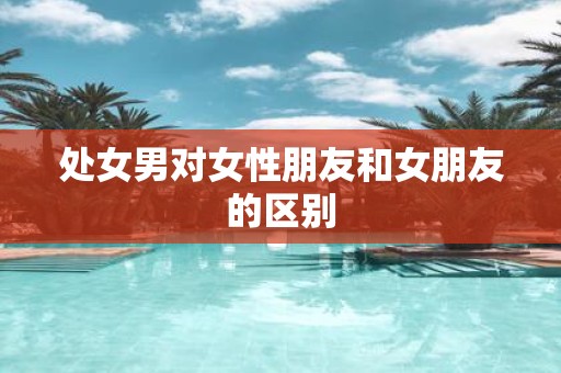 处女男对女性朋友和女朋友的区别