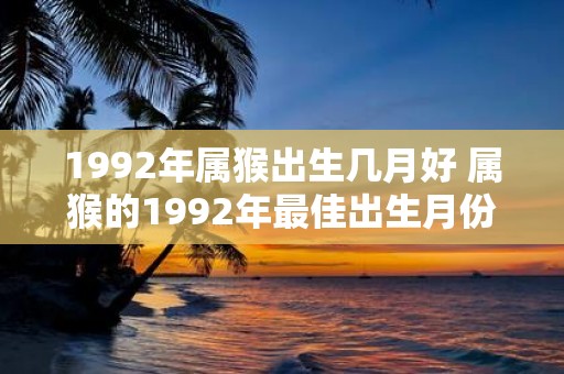 1992年属猴出生几月好 属猴的1992年最佳出生月份
