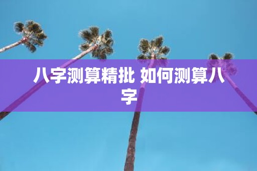 八字测算精批 如何测算八字