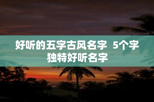 好听的五字古风名字 5个字独特好听名字