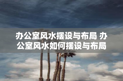 办公室风水摆设与布局 办公室风水如何摆设与布局