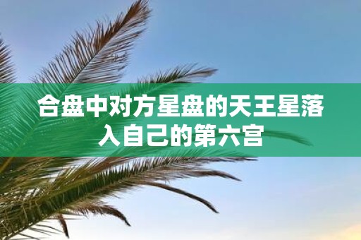合盘中对方星盘的天王星落入自己的第六宫