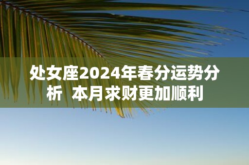 处女座2025年春分运势分析 本月求财更加顺利