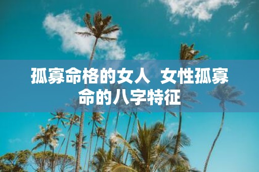孤寡命格的女人 女性孤寡命的八字特征