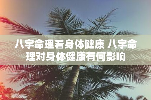 八字命理看身体健康 八字命理对身体健康有何影响