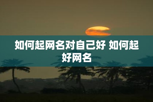 如何起网名对自己好 如何起好网名