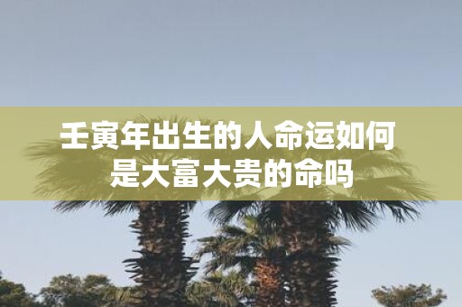 壬寅年出生的人命运如何 是大富大贵的命吗