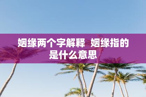 姻缘两个字解释 姻缘指的是什么意思