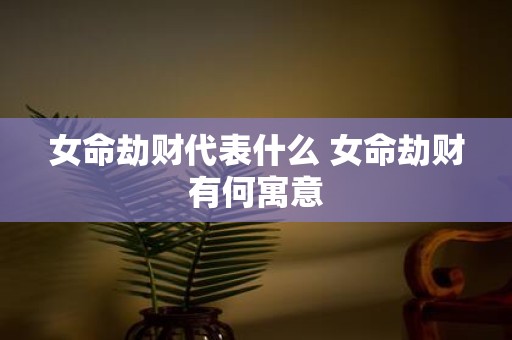 女命劫财代表什么 女命劫财有何寓意