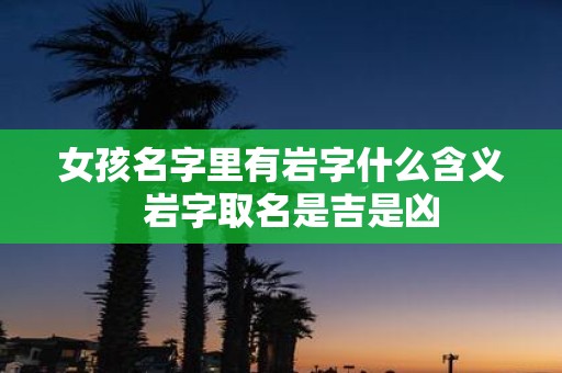女孩名字里有岩字什么含义 岩字取名是吉是凶