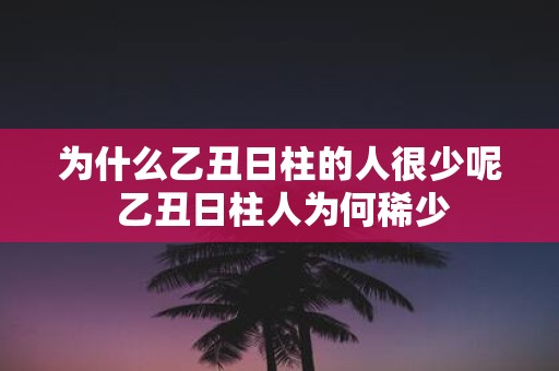 为什么乙丑日柱的人很少呢 乙丑日柱人为何稀少