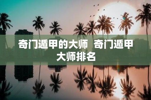 奇门遁甲的大师 奇门遁甲大师排名