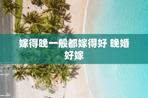 嫁得晚一般都嫁得好 晚婚好嫁