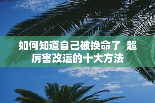 如何知道自己被换命了 超厉害改运的十大方法